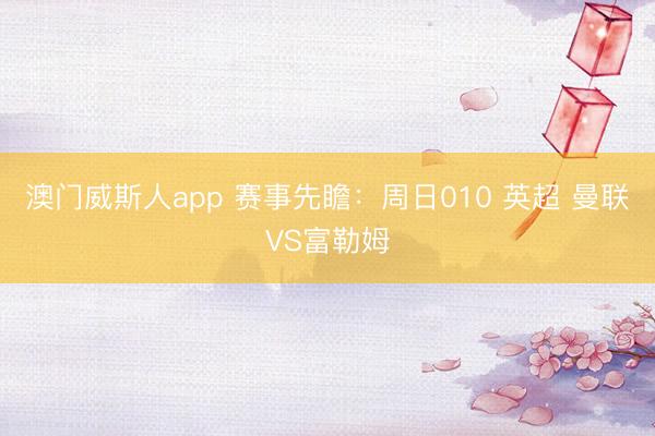 澳门威斯人app 赛事先瞻：周日010 英超 曼联VS富勒姆