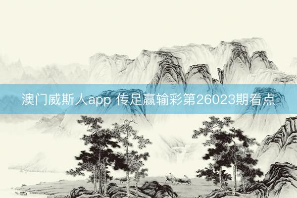 澳门威斯人app 传足赢输彩第26023期看点