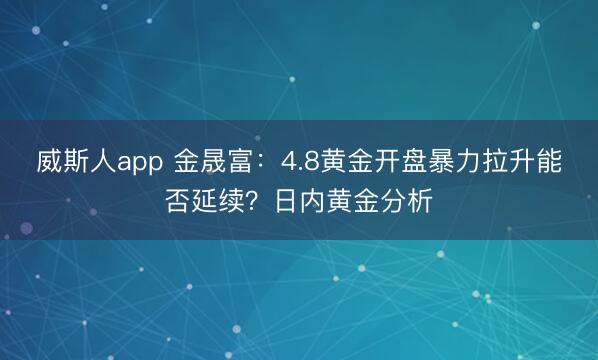 威斯人app 金晟富:4.8黄金开盘暴力拉升能否延续?日内黄金分析