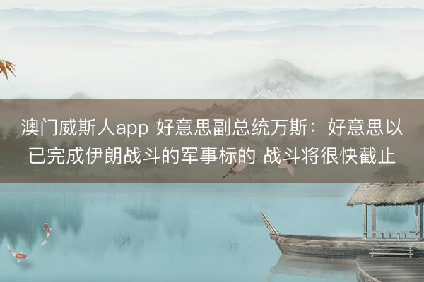 澳门威斯人app 好意思副总统万斯:好意思以已完成伊朗战斗的军事标的 战斗将很快截止