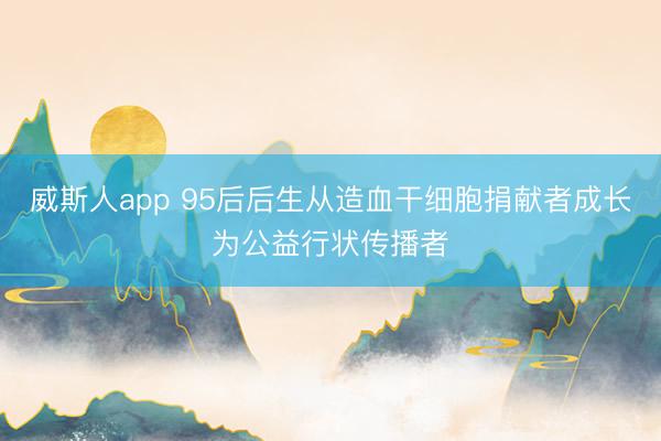 威斯人app 95后后生从造血干细胞捐献者成长为公益行状传播者