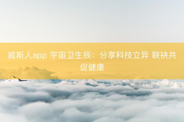 威斯人app 宇宙卫生辰：分享科技立异 联袂共促健康
