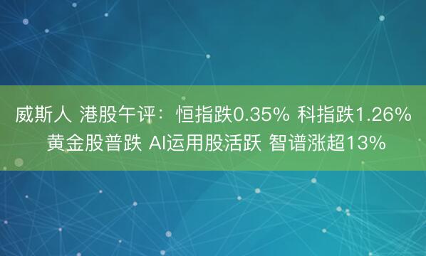 威斯人 港股午评:恒指跌0.35% 科指跌1.26% 黄金股普跌 AI运用股活跃 智谱涨超13%