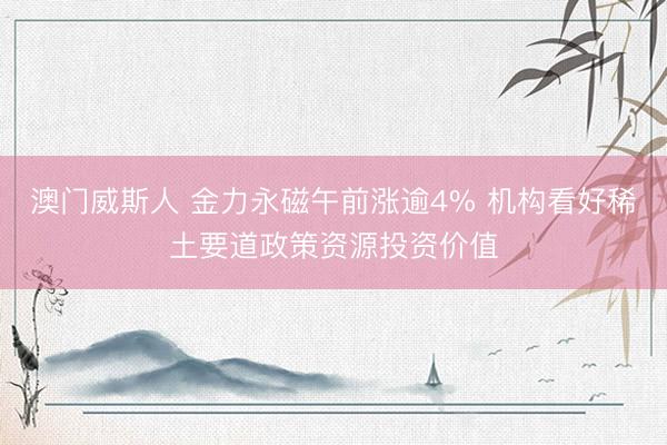 澳门威斯人 金力永磁午前涨逾4% 机构看好稀土要道政策资源投资价值