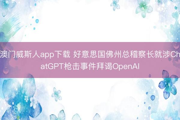 澳门威斯人app下载 好意思国佛州总稽察长就涉ChatGPT枪击事件拜谒OpenAI