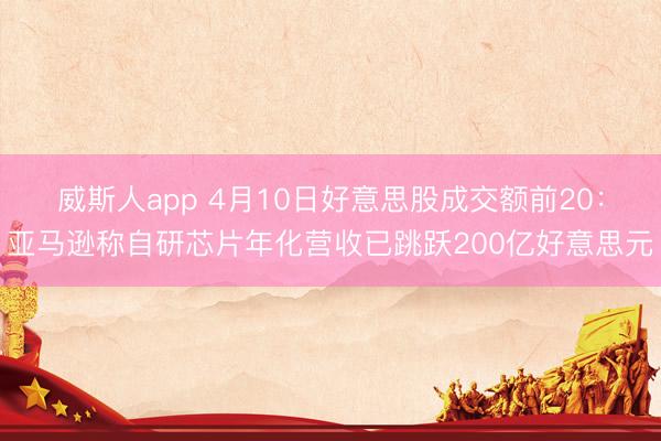 威斯人app 4月10日好意思股成交额前20：亚马逊称自研芯片年化营收已跳跃200亿好意思元