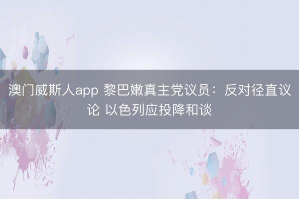 澳门威斯人app 黎巴嫩真主党议员:反对径直议论 以色列应投降和谈