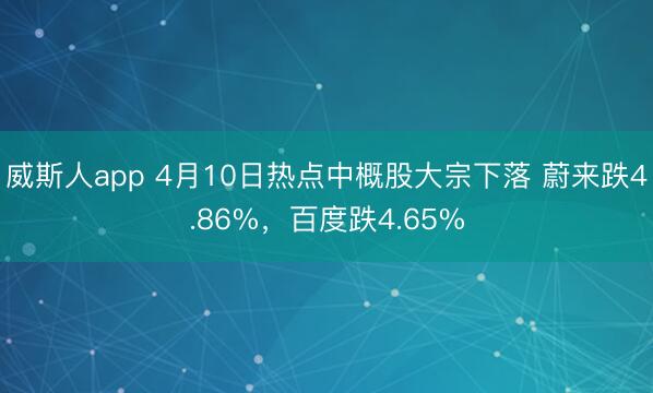 威斯人app 4月10日热点中概股大宗下落 蔚来跌4.86%，百度跌4.65%