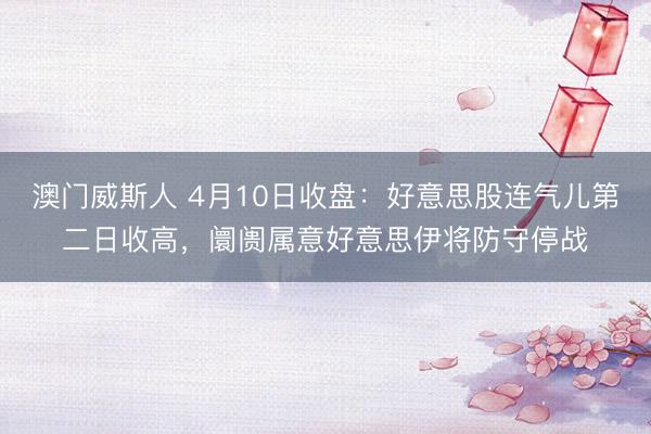 澳门威斯人 4月10日收盘:好意思股连气儿第二日收高,阛阓属意好意思伊将防守停战
