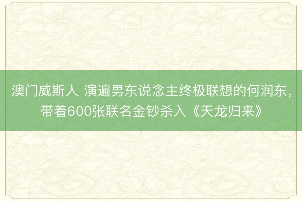 澳门威斯人 演遍男东说念主终极联想的何润东，带着600张联名金钞杀入《天龙归来》