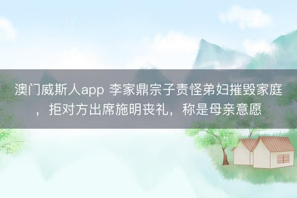 澳门威斯人app 李家鼎宗子责怪弟妇摧毁家庭,拒对方出席施明丧礼,称是母亲意愿