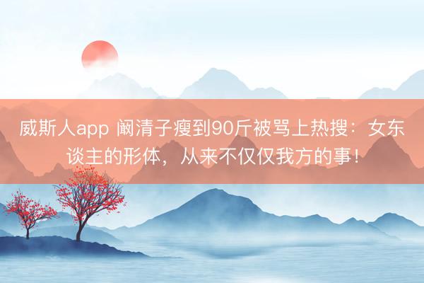 威斯人app 阚清子瘦到90斤被骂上热搜:女东谈主的形体,从来不仅仅我方的事!