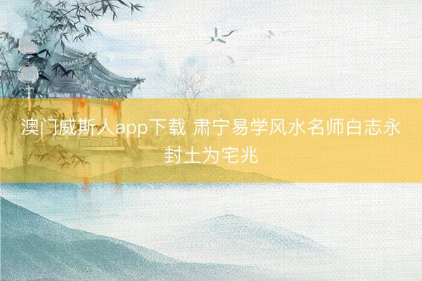 澳门威斯人app下载 肃宁易学风水名师白志永封土为宅兆