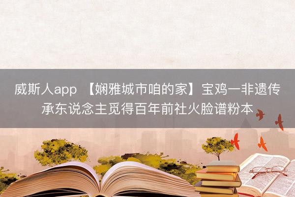 威斯人app 【娴雅城市咱的家】宝鸡一非遗传承东说念主觅得百年前社火脸谱粉本