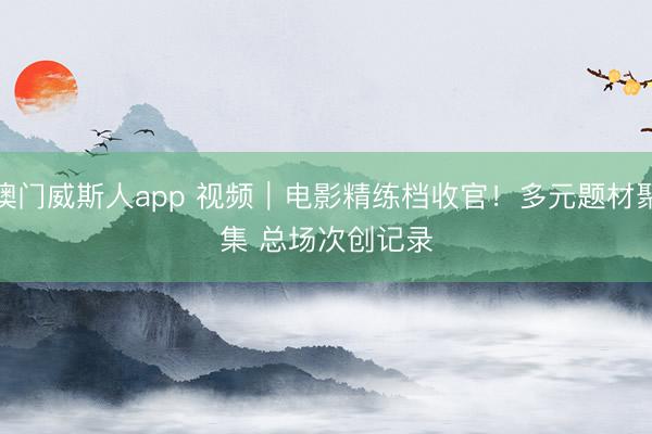 澳门威斯人app 视频｜电影精练档收官！多元题材聚集 总场次创记录
