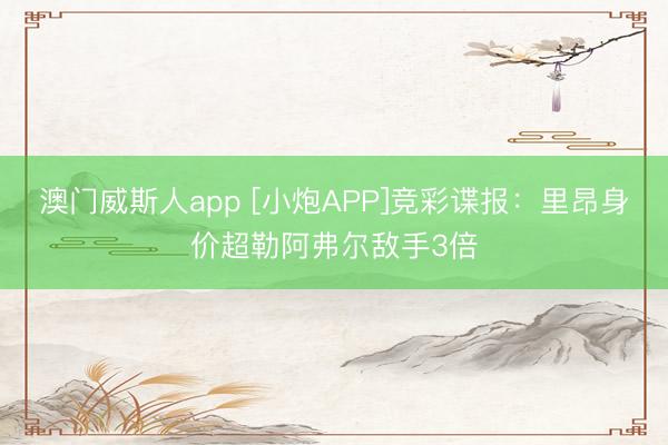 澳门威斯人app [小炮APP]竞彩谍报：里昂身价超勒阿弗尔敌手3倍