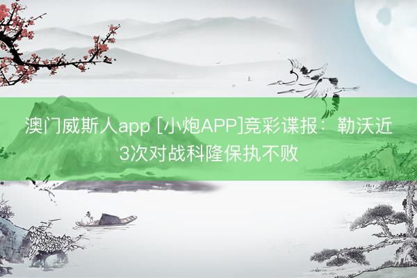 澳门威斯人app [小炮APP]竞彩谍报：勒沃近3次对战科隆保执不败