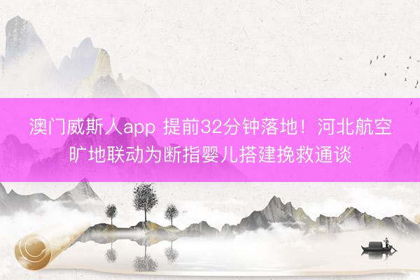 澳门威斯人app 提前32分钟落地！河北航空旷地联动为断指婴儿搭建挽救通谈