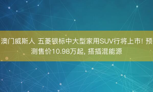 澳门威斯人 五菱银标中大型家用SUV行将上市! 预测售价10.98万起， 搭插混能源
