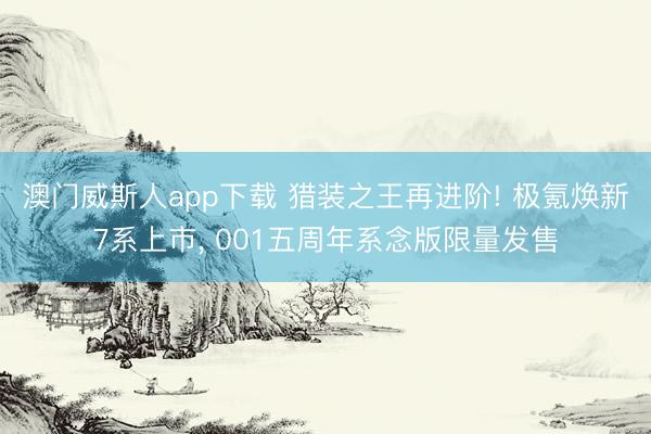 澳门威斯人app下载 猎装之王再进阶! 极氪焕新7系上市， 001五周年系念版限量发售