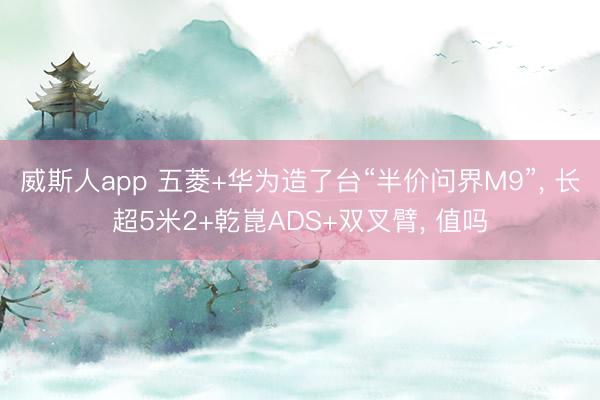 威斯人app 五菱+华为造了台“半价问界M9”， 长超5米2+乾崑ADS+双叉臂， 值吗