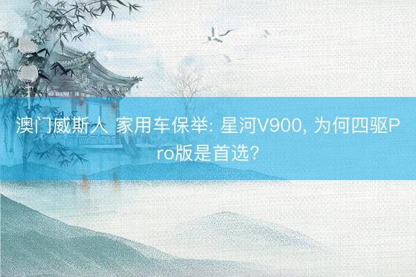 澳门威斯人 家用车保举: 星河V900， 为何四驱Pro版是首选?