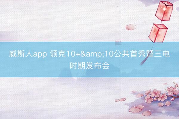 威斯人app 领克10+&10公共首秀暨三电时期发布会
