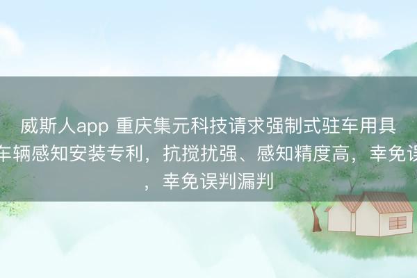 威斯人app 重庆集元科技请求强制式驻车用具高精度车辆感知安装专利，抗搅扰强、感知精度高，幸免误判漏判