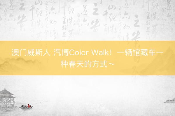 澳门威斯人 汽博Color Walk！一辆馆藏车一种春天的方式～