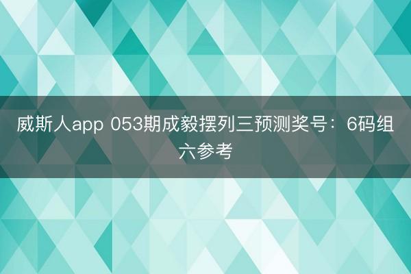威斯人app 053期成毅摆列三预测奖号：6码组六参考