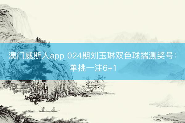 澳门威斯人app 024期刘玉琳双色球揣测奖号：单挑一注6+1