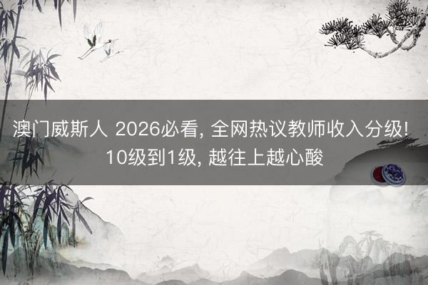 澳门威斯人 2026必看, 全网热议教师收入分级! 10级到1级, 越往上越心酸