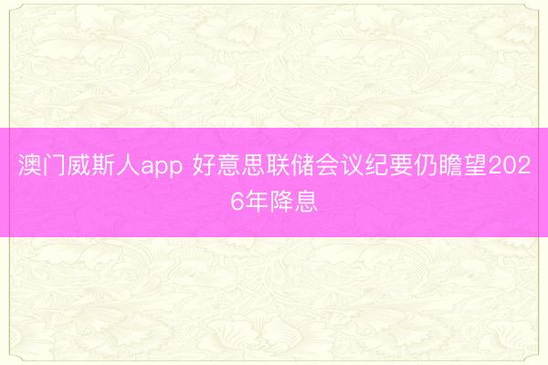 澳门威斯人app 好意思联储会议纪要仍瞻望2026年降息