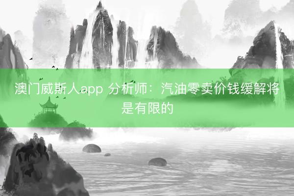 澳门威斯人app 分析师：汽油零卖价钱缓解将是有限的