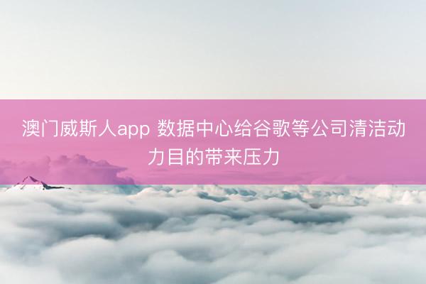 澳门威斯人app 数据中心给谷歌等公司清洁动力目的带来压力