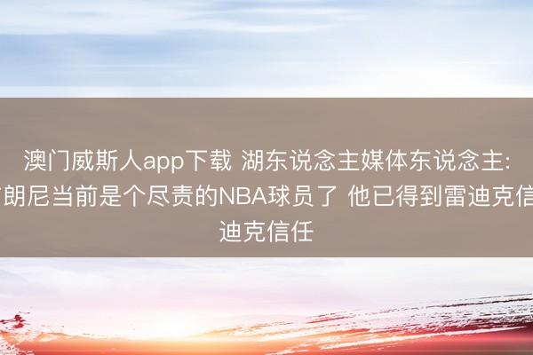 澳门威斯人app下载 湖东说念主媒体东说念主: 布朗尼当前是个尽责的NBA球员了 他已得到雷迪克信任