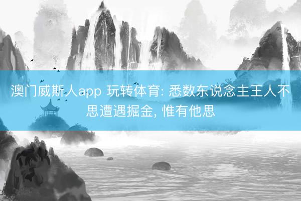 澳门威斯人app 玩转体育: 悉数东说念主王人不思遭遇掘金， 惟有他思