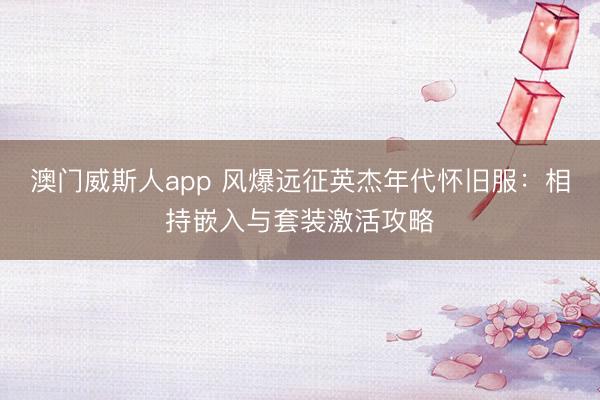 澳门威斯人app 风爆远征英杰年代怀旧服：相持嵌入与套装激活攻略