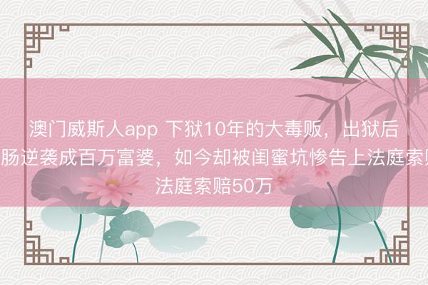 澳门威斯人app 下狱10年的大毒贩，出狱后靠卖腊肠逆袭成百万富婆，如今却被闺蜜坑惨告上法庭索赔50万