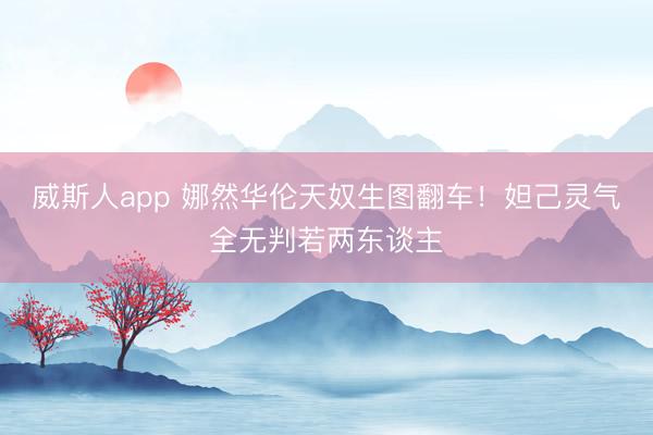 威斯人app 娜然华伦天奴生图翻车！妲己灵气全无判若两东谈主
