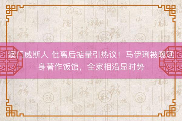 澳门威斯人 仳离后掂量引热议!马伊琍被曝现身著作饭馆,全家相沿显时势