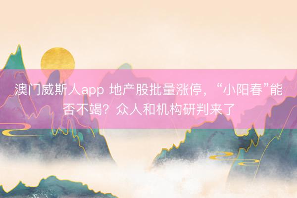 澳门威斯人app 地产股批量涨停，“小阳春”能否不竭？众人和机构研判来了