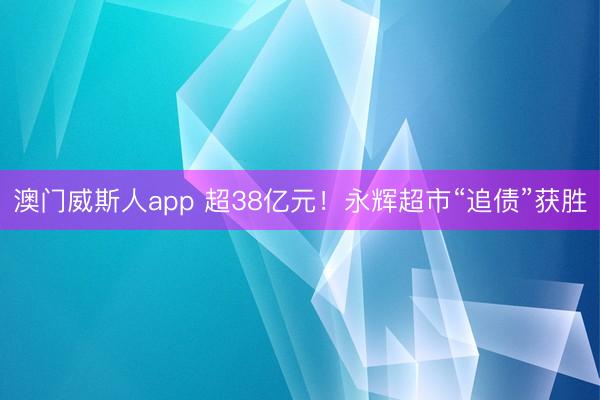 澳门威斯人app 超38亿元！永辉超市“追债”获胜