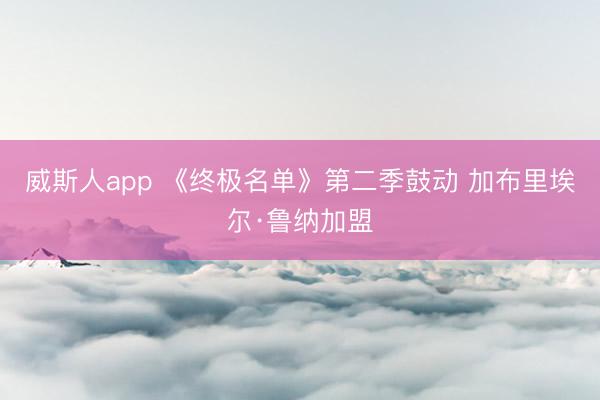 威斯人app 《终极名单》第二季鼓动 加布里埃尔·鲁纳加盟