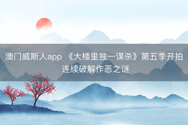 澳门威斯人app 《大楼里独一谋杀》第五季开拍 连续破解作恶之谜