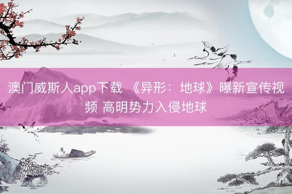 澳门威斯人app下载 《异形：地球》曝新宣传视频 高明势力入侵地球