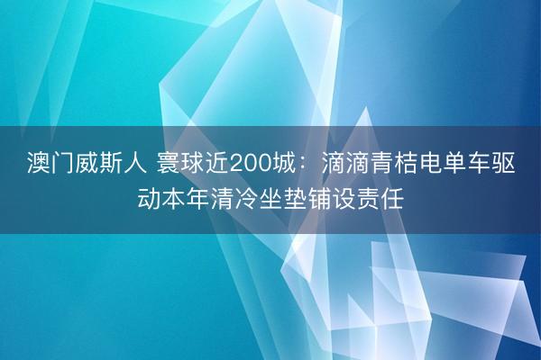 澳门威斯人 寰球近200城：滴滴青桔电单车驱动本年清冷坐垫铺设责任
