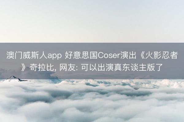澳门威斯人app 好意思国Coser演出《火影忍者》奇拉比， 网友: 可以出演真东谈主版了