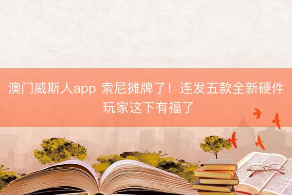 澳门威斯人app 索尼摊牌了!连发五款全新硬件 玩家这下有福了