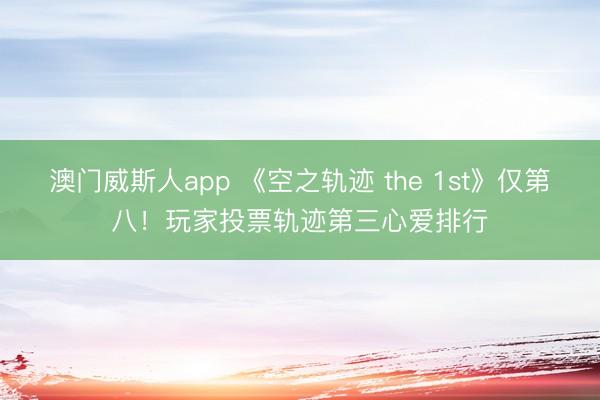 澳门威斯人app 《空之轨迹 the 1st》仅第八！玩家投票轨迹第三心爱排行